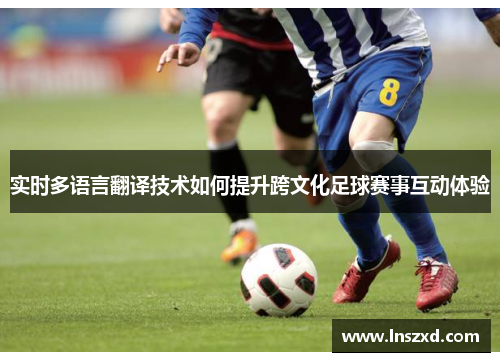 实时多语言翻译技术如何提升跨文化足球赛事互动体验