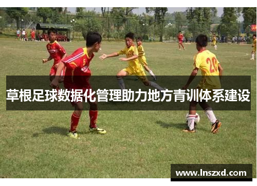草根足球数据化管理助力地方青训体系建设
